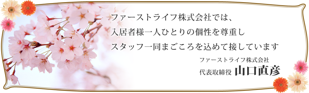 ファーストライフ株式会社では、入居者様一人ひとりの個性を尊重しスタッフ一同まごころを込めて接しています。 ファーストライフ株式会社 代表取締役 山口直彦